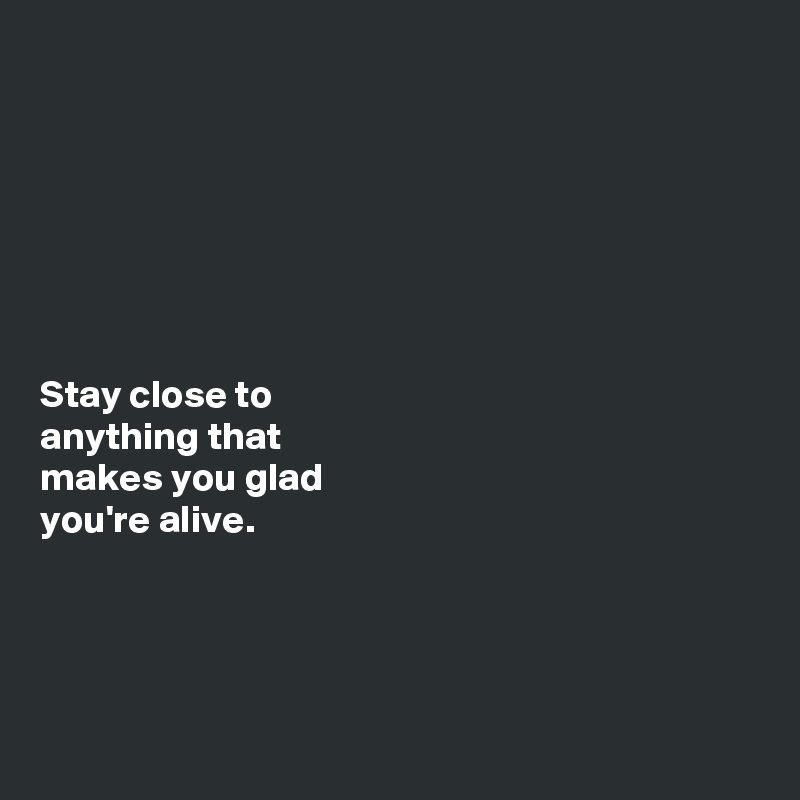 Stay close to anything that makes you glad you're alive. - Post by Ms ...