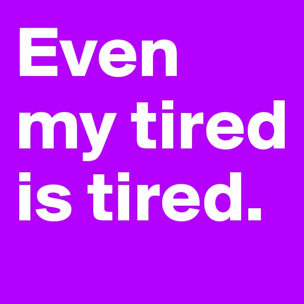 Even my tired is tired. 
