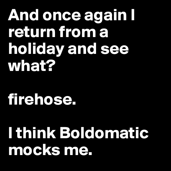 And once again I return from a holiday and see what?

firehose.

I think Boldomatic mocks me.