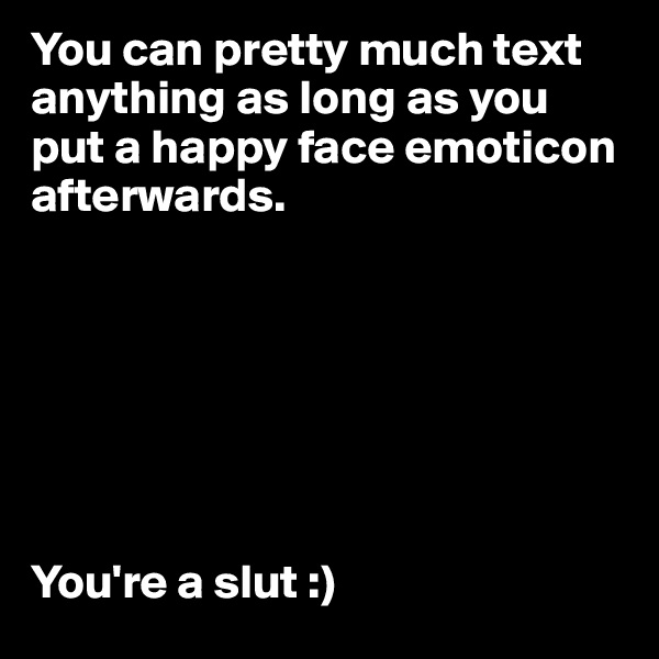 You can pretty much text anything as long as you put a happy face emoticon afterwards. 







You're a slut :)