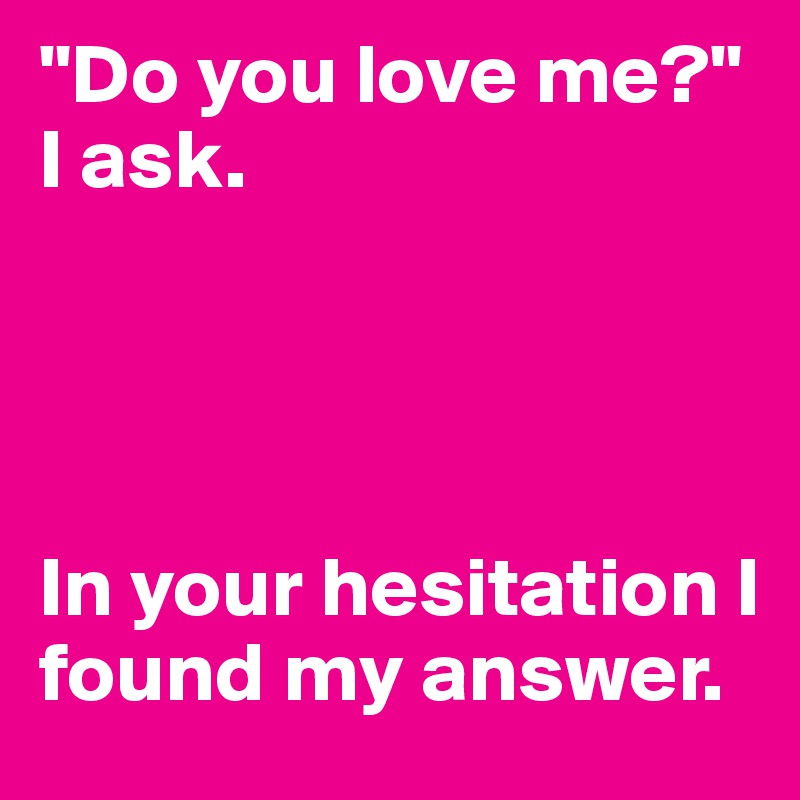"Do you love me?" I ask. 




In your hesitation I found my answer.