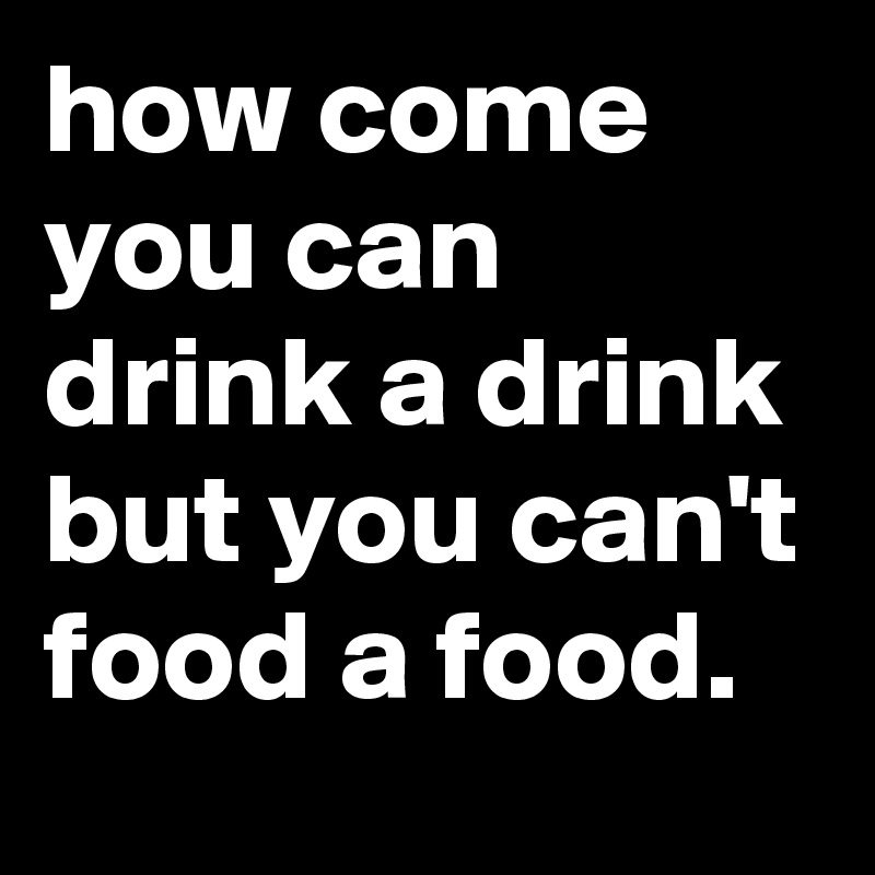 how come you can drink a drink but you can't food a food.