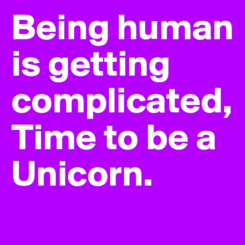 Being human is getting complicated,
Time to be a Unicorn.