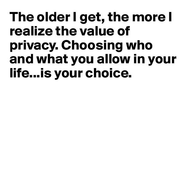 The older I get, the more I realize the value of privacy. Choosing who and what you allow in your life...is your choice.






