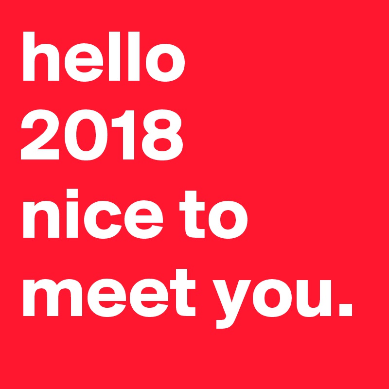 hello 2018
nice to
meet you.
