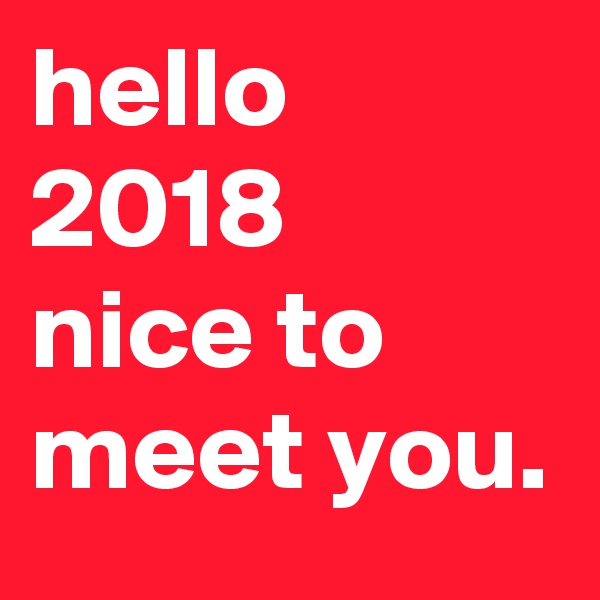 hello 2018
nice to
meet you.