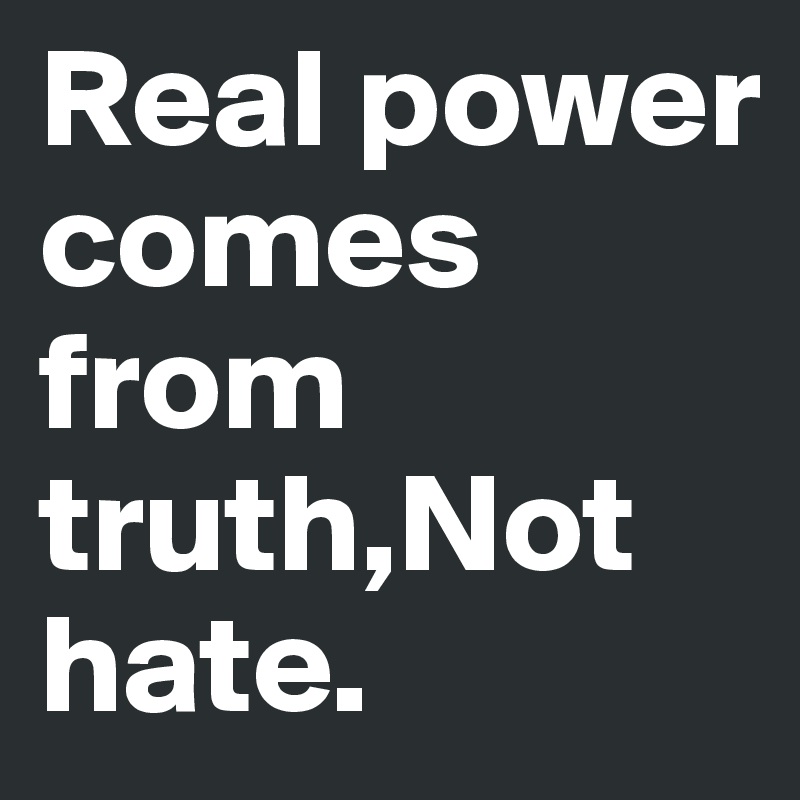 Real power comes from truth,Not hate.