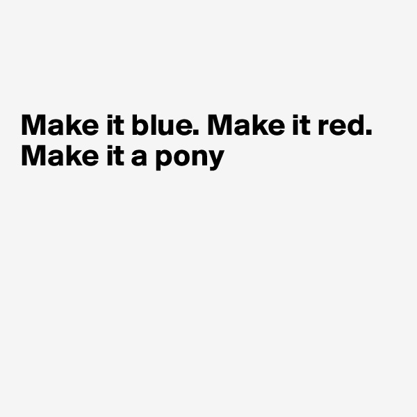 


Make it blue. Make it red.              Make it a pony






