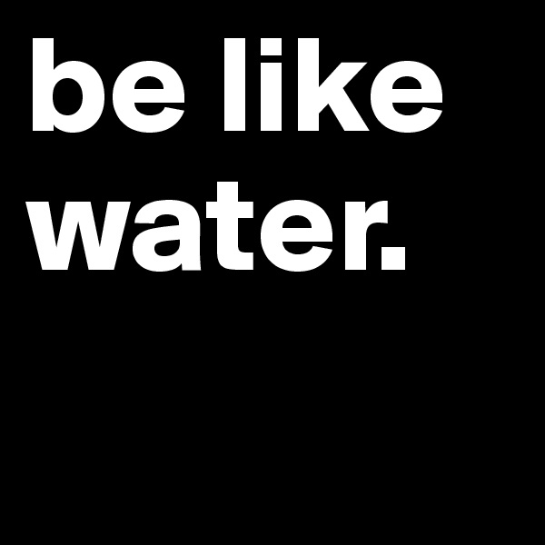 be like water.