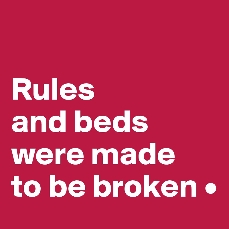

Rules
and beds
were made
to be broken •