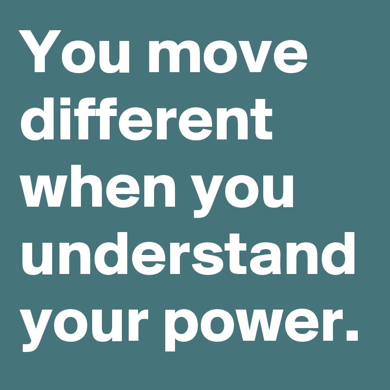 You move different when you understand your power.