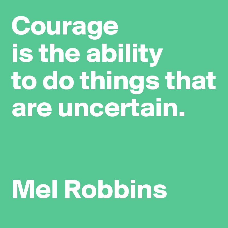 Courage 
is the ability 
to do things that are uncertain. 


Mel Robbins