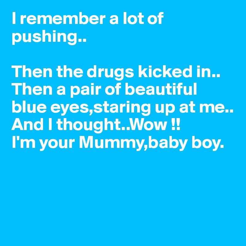 I remember a lot of pushing..

Then the drugs kicked in..
Then a pair of beautiful blue eyes,staring up at me..
And I thought..Wow !!
I'm your Mummy,baby boy.



                       