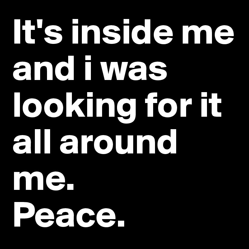 It's inside me and i was looking for it all around me.
Peace.