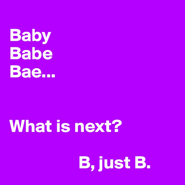 
Baby
Babe
Bae...


What is next? 

                   B, just B. 
