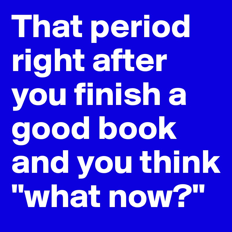 That period right after you finish a good book and you think "what now?"