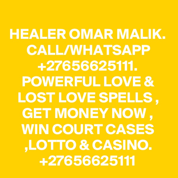 HEALER OMAR MALIK. CALL/WHATSAPP +27656625111. POWERFUL LOVE & LOST LOVE SPELLS , GET MONEY NOW , WIN COURT CASES ,LOTTO & CASINO. +27656625111