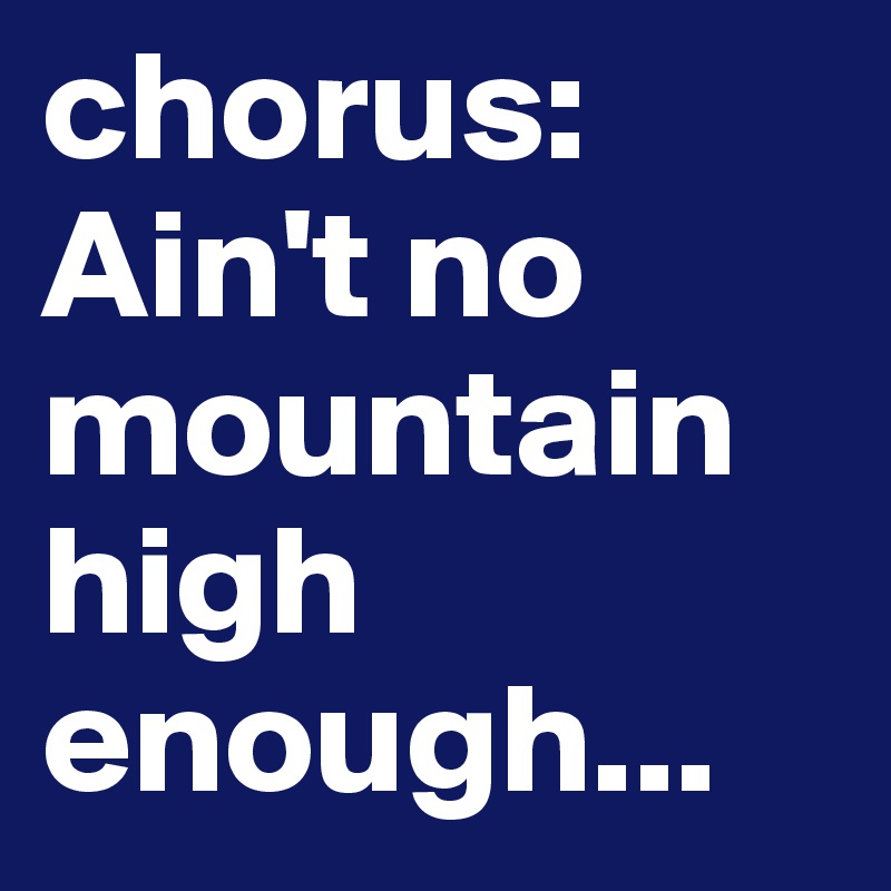 chorus: 
Ain't no mountain high enough...