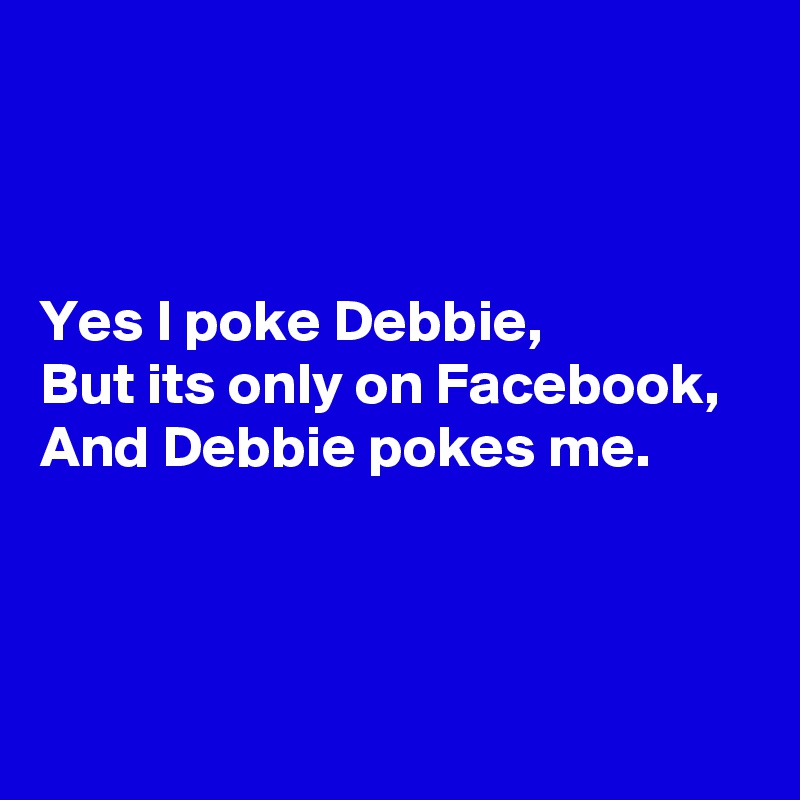 



Yes I poke Debbie, 
But its only on Facebook, 
And Debbie pokes me.



