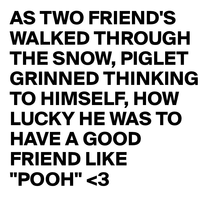 AS TWO FRIEND'S WALKED THROUGH THE SNOW, PIGLET GRINNED THINKING TO HIMSELF, HOW LUCKY HE WAS TO HAVE A GOOD FRIEND LIKE "POOH" <3