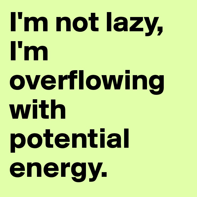 I'm not lazy, I'm overflowing with potential energy. 