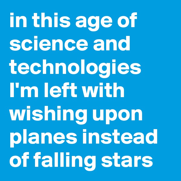 in this age of science and technologies I'm left with wishing upon planes instead of falling stars 