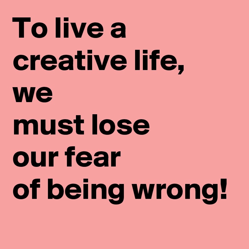 To live a creative life, we 
must lose
our fear
of being wrong!