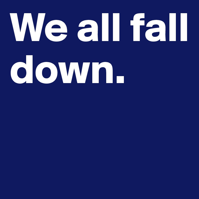 We all fall down.

