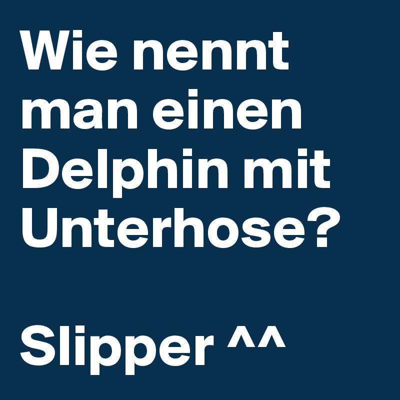 Wie nennt man einen Delphin mit Unterhose?

Slipper ^^