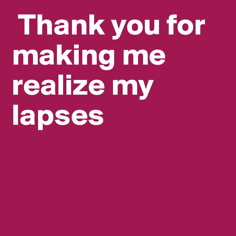  Thank you for making me realize my lapses


