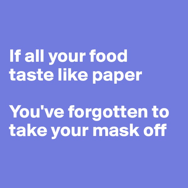 

If all your food 
taste like paper

You've forgotten to take your mask off

