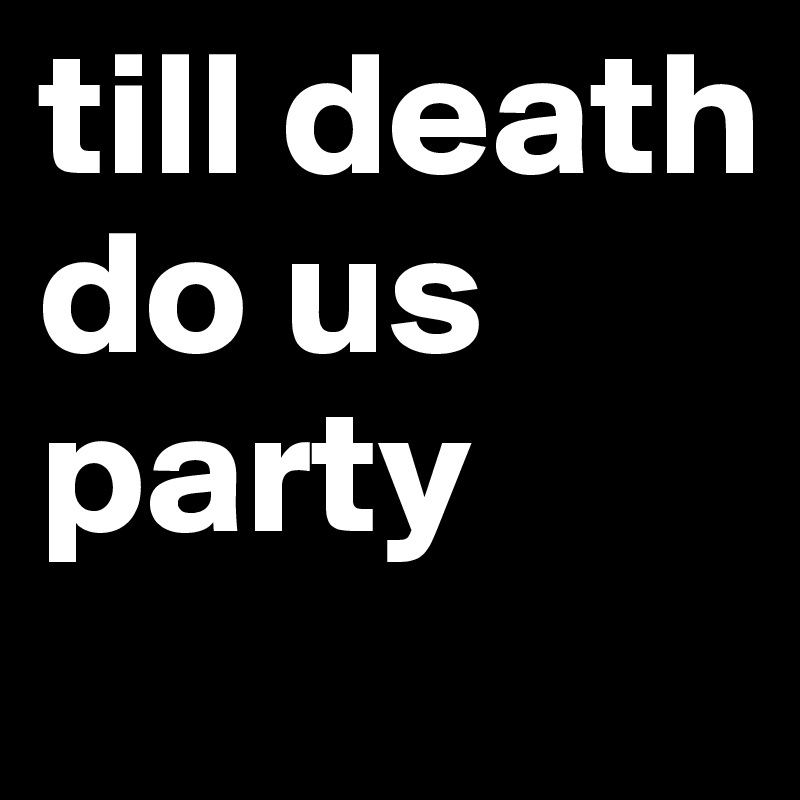 till death do us party