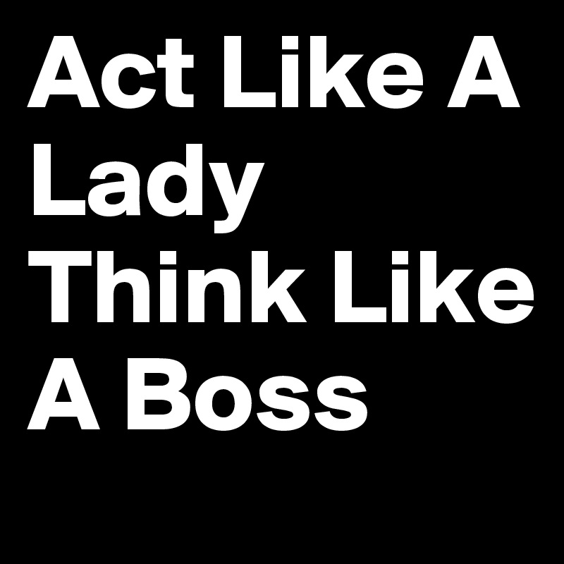 Act Like A Lady Think Like A Boss