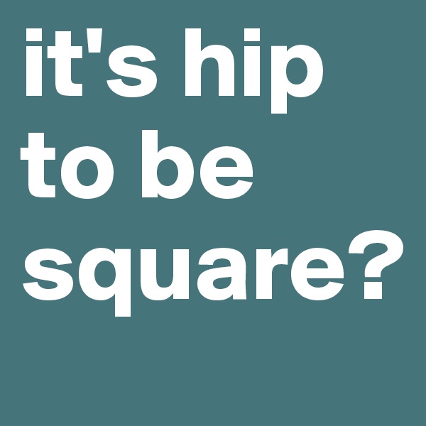 it's hip to be square?