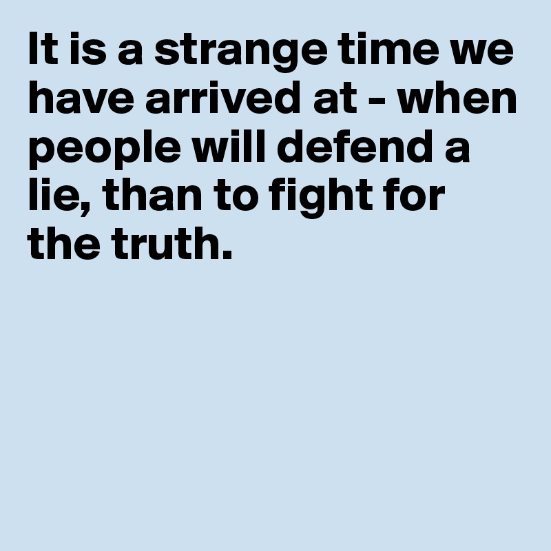 It is a strange time we have arrived at - when people will defend a lie, than to fight for the truth.




