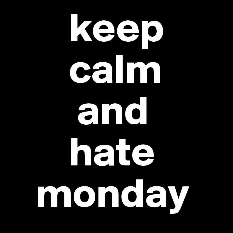        keep
       calm
        and
       hate
   monday