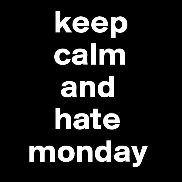        keep
       calm
        and
       hate
   monday