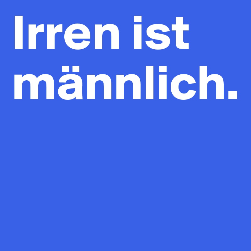 Irren ist männlich.

