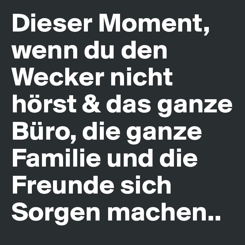 Dieser Moment, wenn du den Wecker nicht hörst & das ganze Büro, die