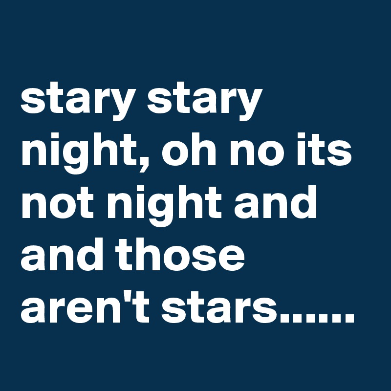 
stary stary night, oh no its not night and and those aren't stars......