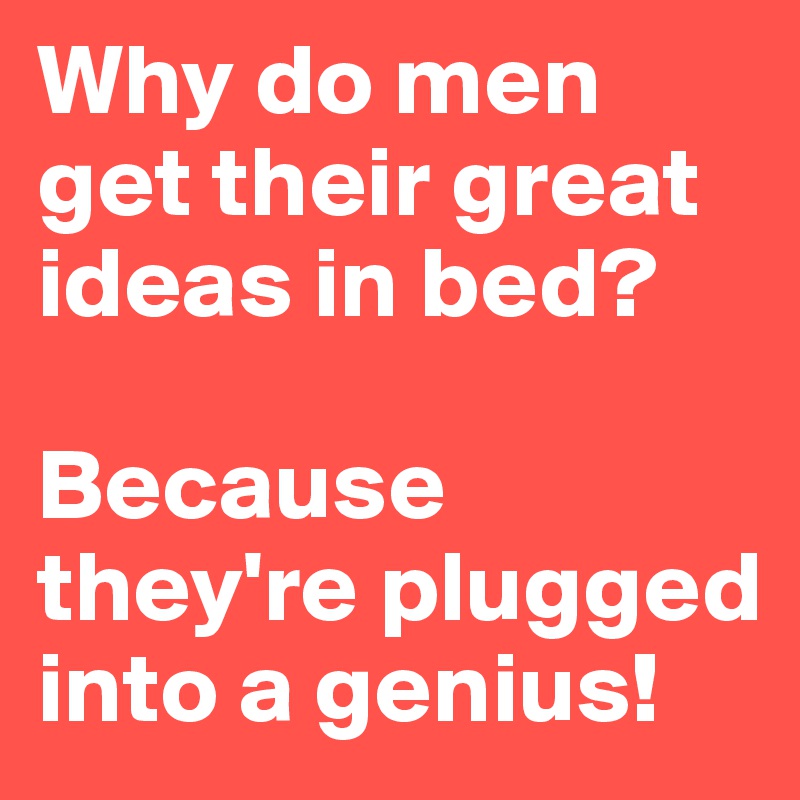 Why do men get their great ideas in bed? 

Because they're plugged into a genius! 