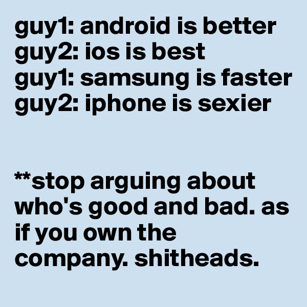 guy1: android is better
guy2: ios is best
guy1: samsung is faster
guy2: iphone is sexier


**stop arguing about who's good and bad. as if you own the company. shitheads.