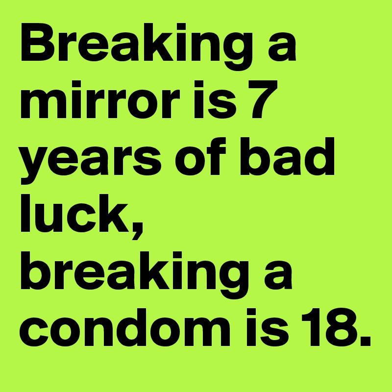 Breaking a mirror is 7 years of bad luck, breaking a condom is 18.
