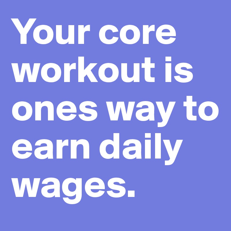 Your core workout is ones way to earn daily wages.