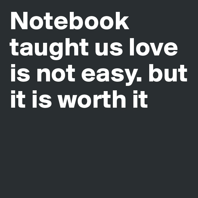 Notebook
taught us love is not easy. but it is worth it

