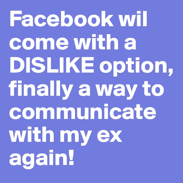 Facebook wil come with a DISLIKE option,
finally a way to communicate with my ex again!