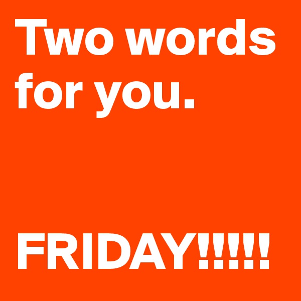 Two words for you. 


FRIDAY!!!!!
