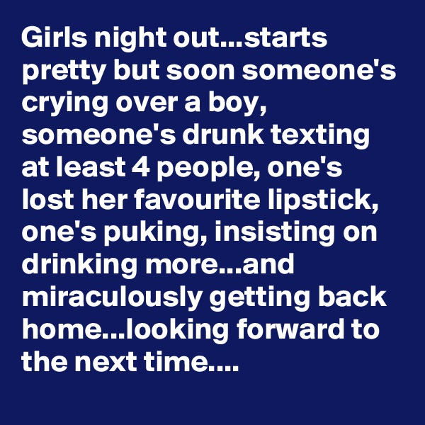 Girls night out...starts pretty but soon someone's crying over a boy, someone's drunk texting at least 4 people, one's lost her favourite lipstick, one's puking, insisting on drinking more...and miraculously getting back home...looking forward to the next time....