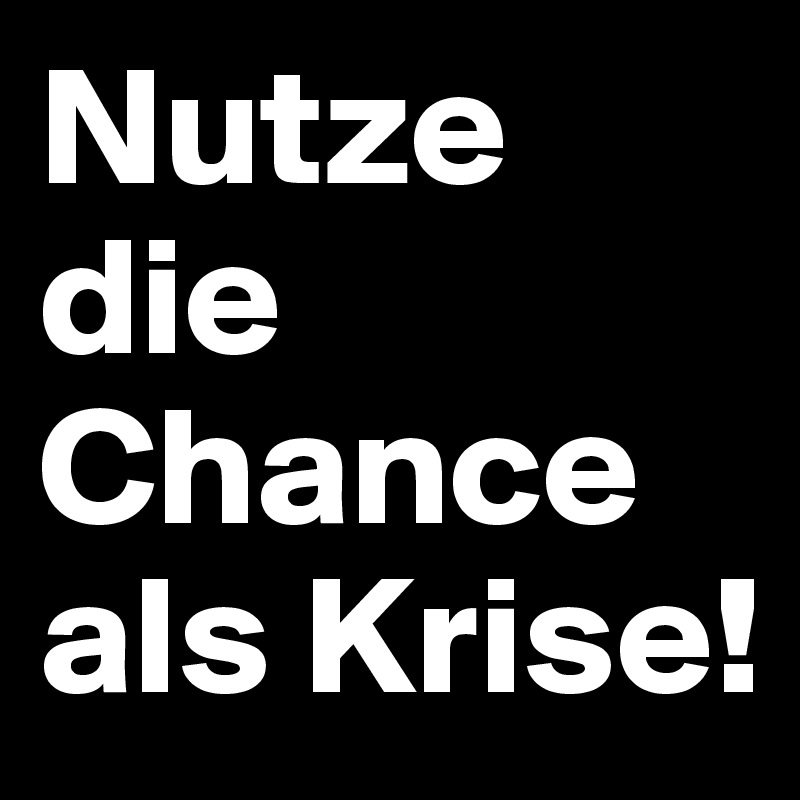 Nutze die Chance als Krise!