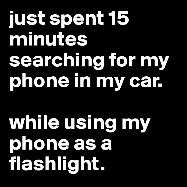 just spent 15 minutes searching for my phone in my car.

while using my phone as a flashlight.